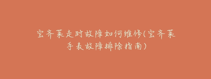 宝齐莱走时故障如何维修(宝齐莱手表故障排除指南)-名表号 宝齐莱走时故障如何维修(宝齐莱手表故障排除指南)