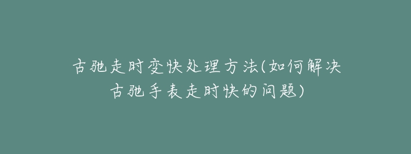 古驰走时变快处理方法(如何解决古驰手表走时快的问题)-名表号 古驰走时变快处理方法(如何解决古驰手表走时快的问题)