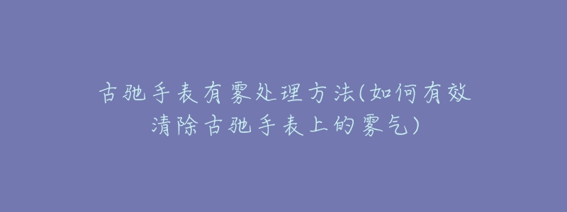 古驰手表有雾处理方法(如何有效清除古驰手表上的雾气)-名表号 古驰手表有雾处理方法(如何有效清除古驰手表上的雾气)