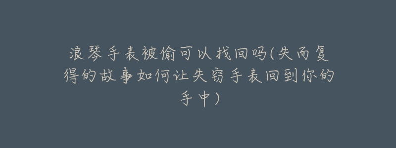 浪琴手表被偷可以找回吗(失而复得的故事如何让失窃手表回到你的手中)-名表号 浪琴手表被偷可以找回吗(失而复得的故事如何让失窃手表回到你的手中)
