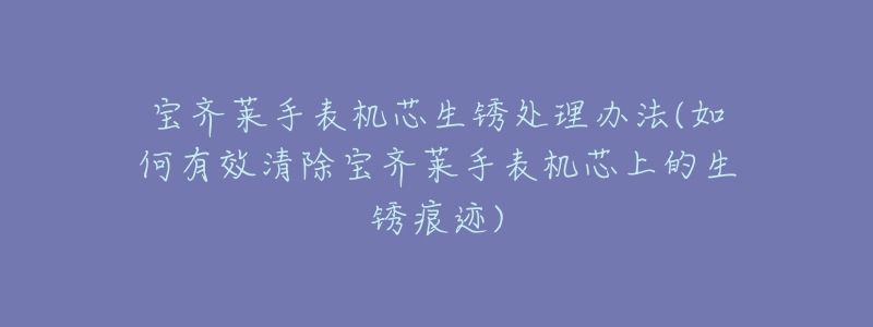 宝齐莱手表机芯生锈处理办法(如何有效清除宝齐莱手表机芯上的生锈痕迹)