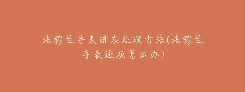 法穆兰手表进灰处理方法(法穆兰手表进灰怎么办)-名表号 法穆兰手表进灰处理方法(法穆兰手表进灰怎么办)