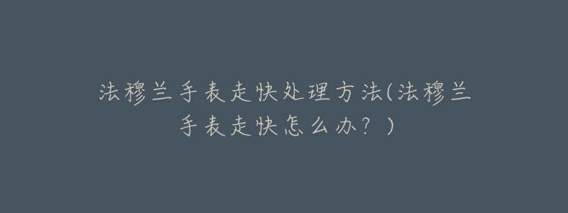 法穆兰手表走快处理方法(法穆兰手表走快怎么办？)