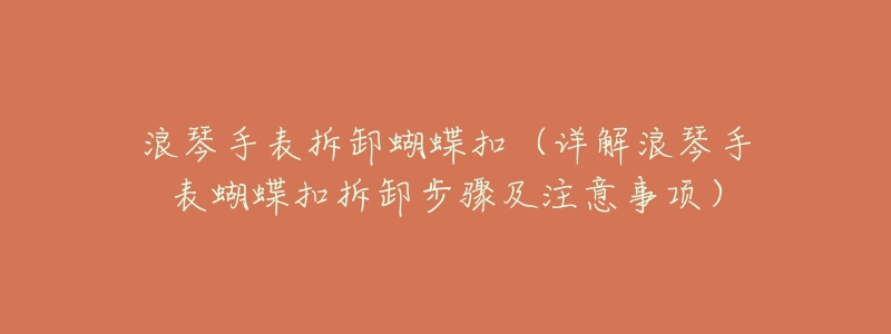浪琴手表拆卸蝴蝶扣(详解浪琴手表蝴蝶扣拆卸步骤及注意事项)-名表号 浪琴手表拆卸蝴蝶扣(详解浪琴手表蝴蝶扣拆卸步骤及注意事项)