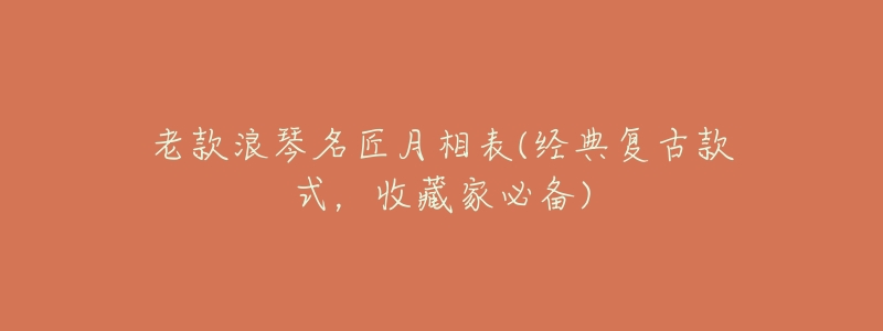老款浪琴名匠月相表(经典复古款式,收藏家必备)-名表号 老款浪琴名匠月相表(经典复古款式,收藏家必备)