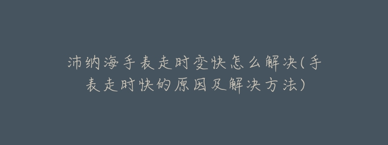 沛纳海手表走时变快怎么解决(手表走时快的原因及解决方法)-名表号 沛纳海手表走时变快怎么解决(手表走时快的原因及解决方法)