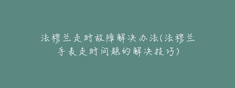 法穆兰走时故障解决办法(法穆兰手表走时问题的解决技巧)-名表号 法穆兰走时故障解决办法(法穆兰手表走时问题的解决技巧)