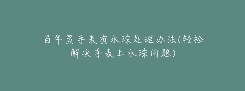 百年灵手表有水珠处理办法(轻松解决手表上水珠问题)
