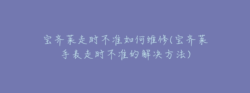 宝齐莱走时不准如何维修(宝齐莱手表走时不准的解决方法)