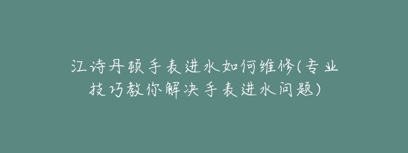 江诗丹顿手表进水如何维修(专业技巧教你解决手表进水问题)