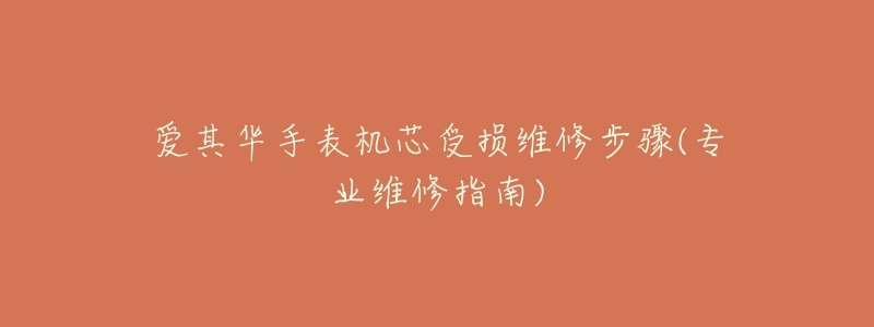 爱其华手表机芯受损维修步骤(专业维修指南)-名表号 爱其华手表机芯受损维修步骤(专业维修指南)