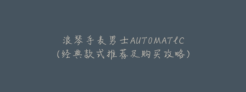浪琴手表男士AUT0MATlC(经典款式推荐及购买攻略)