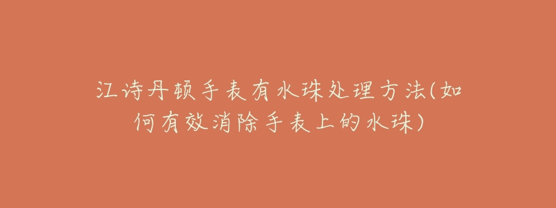 江诗丹顿手表有水珠处理方法(如何有效消除手表上的水珠)-名表号 江诗丹顿手表有水珠处理方法(如何有效消除手表上的水珠)