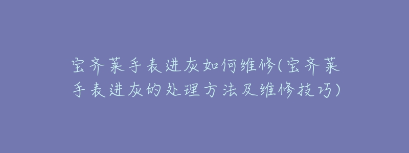 宝齐莱手表进灰如何维修(宝齐莱手表进灰的处理方法及维修技巧)-名表号 宝齐莱手表进灰如何维修(宝齐莱手表进灰的处理方法及维修技巧)