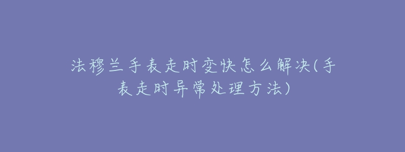 法穆兰手表走时变快怎么解决(手表走时异常处理方法)