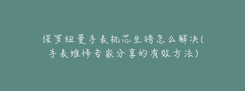 保罗纽曼手表机芯生锈怎么解决(手表维修专家分享的有效方法)-名表号 保罗纽曼手表机芯生锈怎么解决(手表维修专家分享的有效方法)