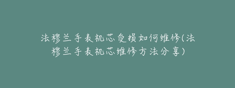 法穆兰手表机芯受损如何维修(法穆兰手表机芯维修方法分享)-名表号 法穆兰手表机芯受损如何维修(法穆兰手表机芯维修方法分享)