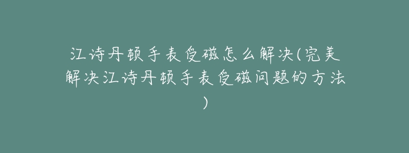 江诗丹顿手表受磁怎么解决(完美解决江诗丹顿手表受磁问题的方法)-名表号 江诗丹顿手表受磁怎么解决(完美解决江诗丹顿手表受磁问题的方法)