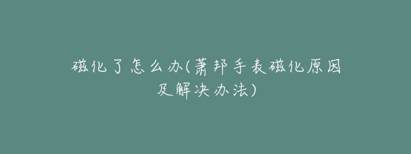 磁化了怎么办(萧邦手表磁化原因及解决办法)-名表号 磁化了怎么办(萧邦手表磁化原因及解决办法)