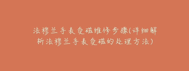 法穆兰手表受磁维修步骤(详细解析法穆兰手表受磁的处理方法)