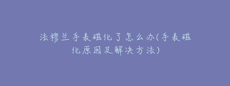 法穆兰手表磁化了怎么办(手表磁化原因及解决方法)-名表号 法穆兰手表磁化了怎么办(手表磁化原因及解决方法)