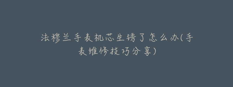 法穆兰手表机芯生锈了怎么办(手表维修技巧分享)-名表号 法穆兰手表机芯生锈了怎么办(手表维修技巧分享)