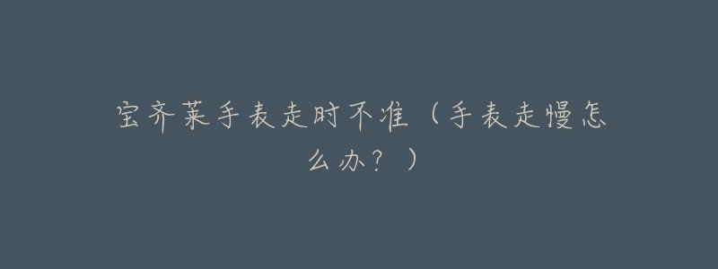 宝齐莱手表走时不准(手表走慢怎么办?)-名表号 宝齐莱手表走时不准(手表走慢怎么办?)