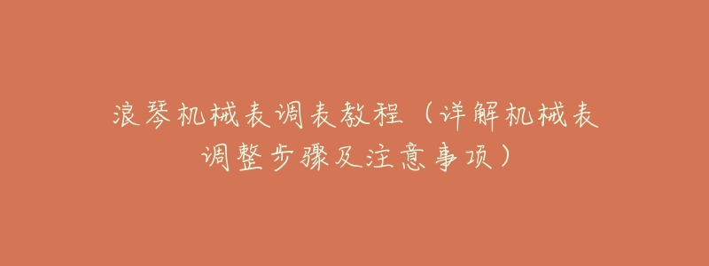 浪琴机械表调表教程(详解机械表调整步骤及注意事项)-名表号 浪琴机械表调表教程(详解机械表调整步骤及注意事项)