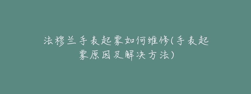 法穆兰手表起雾如何维修(手表起雾原因及解决方法)-名表号 法穆兰手表起雾如何维修(手表起雾原因及解决方法)