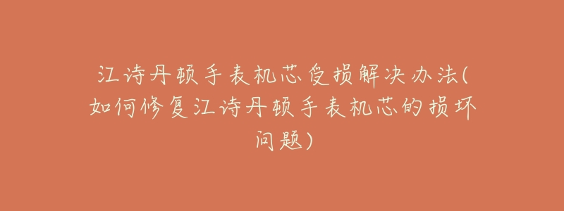 江诗丹顿手表机芯受损解决办法(如何修复江诗丹顿手表机芯的损坏问题)-名表号 江诗丹顿手表机芯受损解决办法(如何修复江诗丹顿手表机芯的损坏问题)