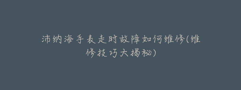 沛纳海手表走时故障如何维修(维修技巧大揭秘)-名表号 沛纳海手表走时故障如何维修(维修技巧大揭秘)