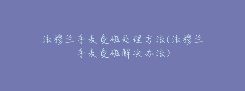 法穆兰手表受磁处理方法(法穆兰手表受磁解决办法)-名表号 法穆兰手表受磁处理方法(法穆兰手表受磁解决办法)