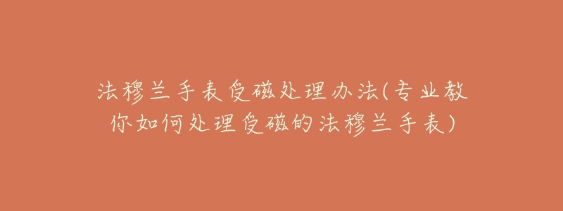 法穆兰手表受磁处理办法(专业教你如何处理受磁的法穆兰手表)-名表号 法穆兰手表受磁处理办法(专业教你如何处理受磁的法穆兰手表)