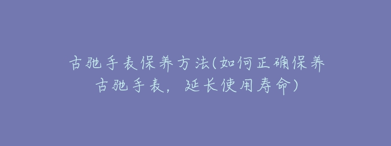 古驰手表保养方法(如何正确保养古驰手表,延长使用寿命)-名表号 古驰手表保养方法(如何正确保养古驰手表,延长使用寿命)