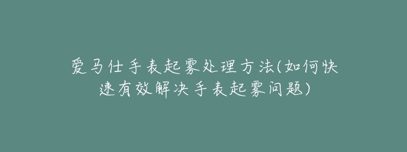 爱马仕手表起雾处理方法(如何快速有效解决手表起雾问题)-名表号 爱马仕手表起雾处理方法(如何快速有效解决手表起雾问题)
