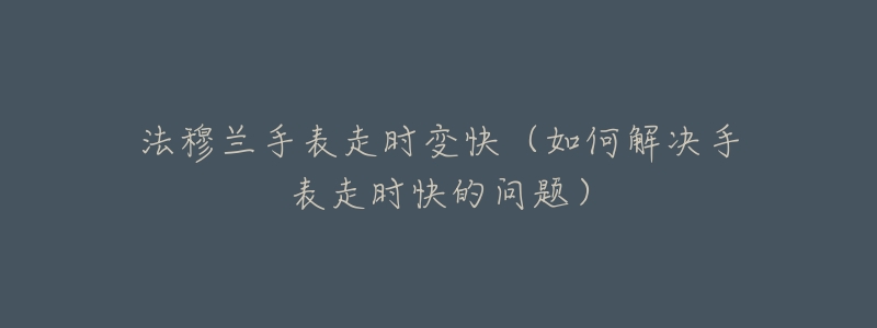 法穆兰手表走时变快(如何解决手表走时快的问题)-名表号 法穆兰手表走时变快(如何解决手表走时快的问题)