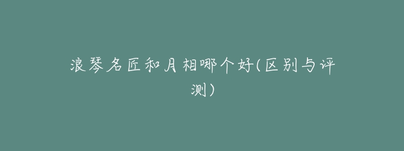 浪琴名匠和月相哪个好(区别与评测)-名表号 浪琴名匠和月相哪个好(区别与评测)