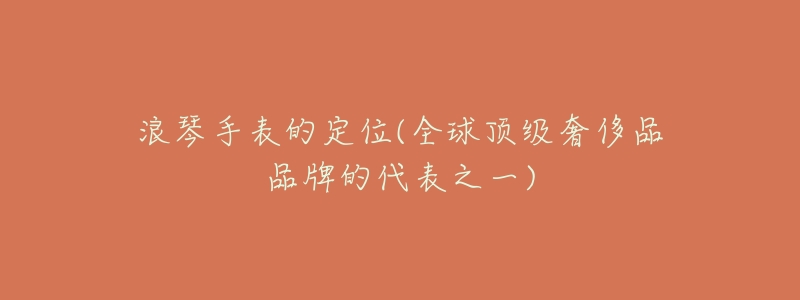 浪琴手表的定位(全球顶级奢侈品品牌的代表之一)-名表号 浪琴手表的定位(全球顶级奢侈品品牌的代表之一)