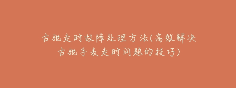 古驰走时故障处理方法(高效解决古驰手表走时问题的技巧)-名表号 古驰走时故障处理方法(高效解决古驰手表走时问题的技巧)