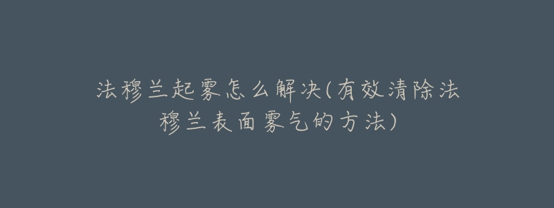 法穆兰起雾怎么解决(有效清除法穆兰表面雾气的方法)-名表号 法穆兰起雾怎么解决(有效清除法穆兰表面雾气的方法)