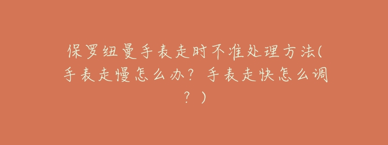 保罗纽曼手表走时不准处理方法(手表走慢怎么办？手表走快怎么调？)