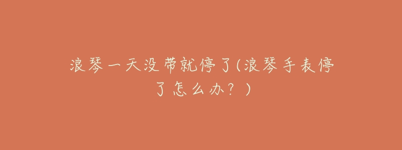 浪琴一天没带就停了(浪琴手表停了怎么办?)-名表号 浪琴一天没带就停了(浪琴手表停了怎么办?)