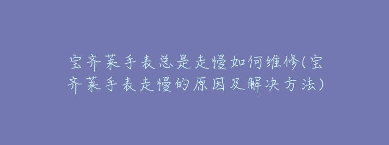 宝齐莱手表总是走慢如何维修(宝齐莱手表走慢的原因及解决方法)-名表号 宝齐莱手表总是走慢如何维修(宝齐莱手表走慢的原因及解决方法)