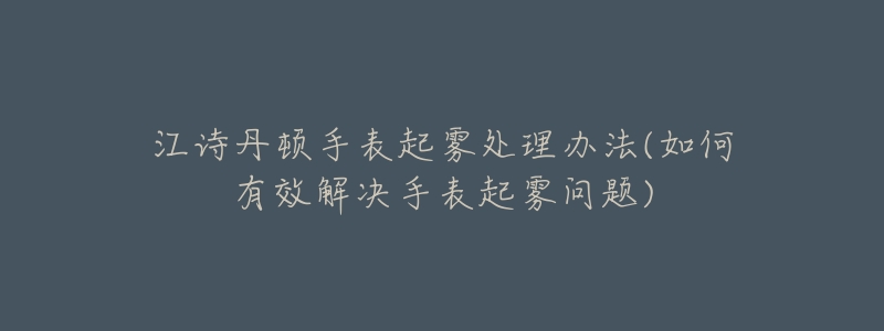 江诗丹顿手表起雾处理办法(如何有效解决手表起雾问题)