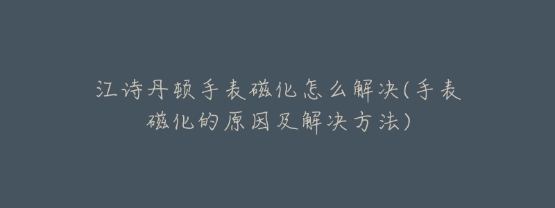 江诗丹顿手表磁化怎么解决(手表磁化的原因及解决方法)-名表号 江诗丹顿手表磁化怎么解决(手表磁化的原因及解决方法)