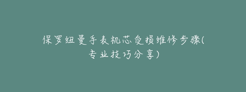 保罗纽曼手表机芯受损维修步骤(专业技巧分享)-名表号 保罗纽曼手表机芯受损维修步骤(专业技巧分享)