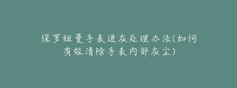 保罗纽曼手表进灰处理办法(如何有效清除手表内部灰尘)