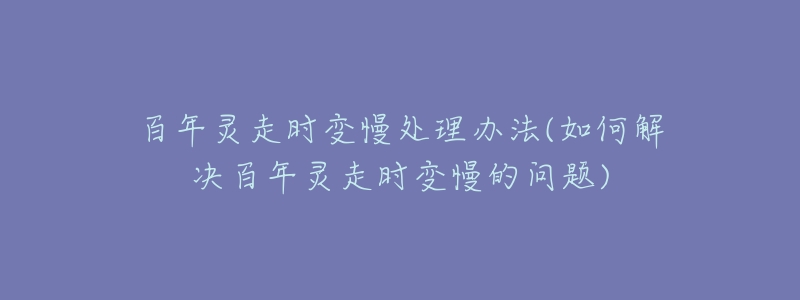 百年灵走时变慢处理办法(如何解决百年灵走时变慢的问题)-名表号 百年灵走时变慢处理办法(如何解决百年灵走时变慢的问题)