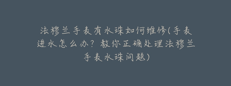 法穆兰手表有水珠如何维修(手表进水怎么办?教你正确处理法穆兰手表水珠问题)-名表号 法穆兰手表有水珠如何维修(手表进水怎么办?教你正确处理法穆兰手表水珠问题)