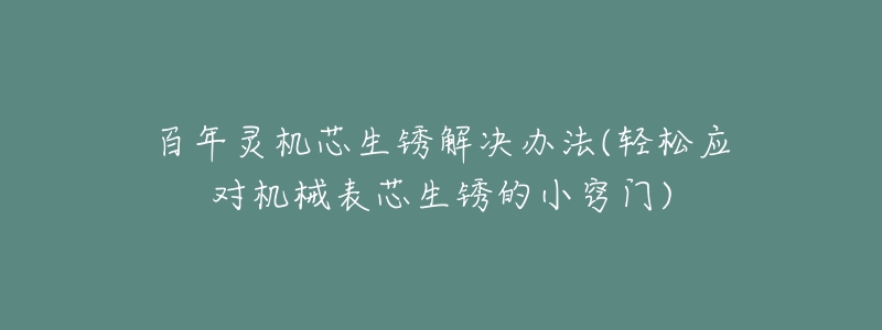百年灵机芯生锈解决办法(轻松应对机械表芯生锈的小窍门)-名表号 百年灵机芯生锈解决办法(轻松应对机械表芯生锈的小窍门)